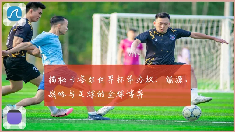 揭秘卡塔尔世界杯举办权：能源、战略与足球的全球博弈