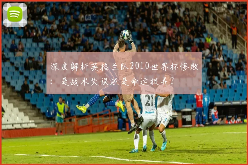 深度解析英格兰队2010世界杯惨败：是战术失误还是命运捉弄？