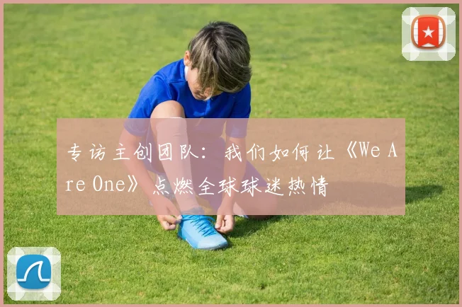 专访主创团队：我们如何让《We Are One》点燃全球球迷热情